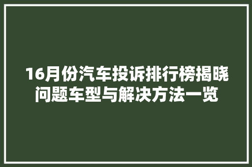 16月份汽车投诉排行榜揭晓问题车型与解决方法一览