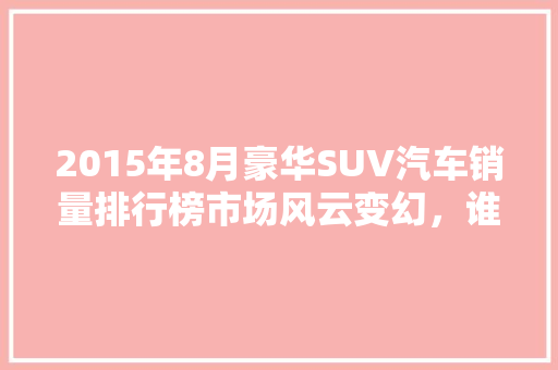 2015年8月豪华SUV汽车销量排行榜市场风云变幻，谁主沉浮