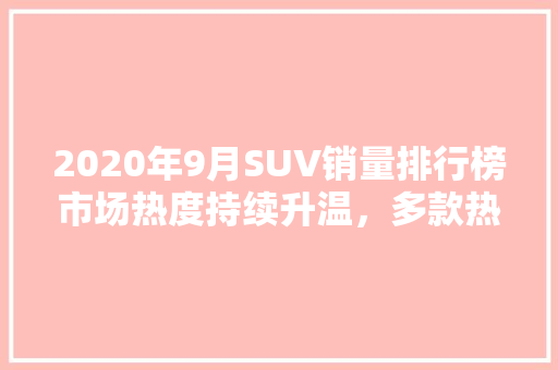 2020年9月SUV销量排行榜市场热度持续升温，多款热门车型领跑榜单 车联网技术