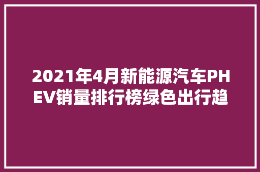 2021年4月新能源汽车PHEV销量排行榜绿色出行趋势愈发明显