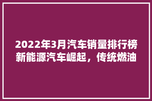 2022年3月汽车销量排行榜新能源汽车崛起，传统燃油车遭遇挑战