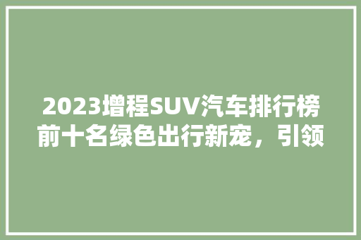 2023增程SUV汽车排行榜前十名绿色出行新宠，引领未来出行潮流