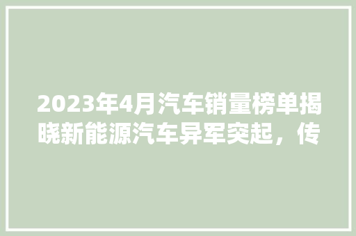 2023年4月汽车销量榜单揭晓新能源汽车异军突起，传统车型稳扎稳打