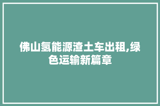佛山氢能源渣土车出租,绿色运输新篇章
