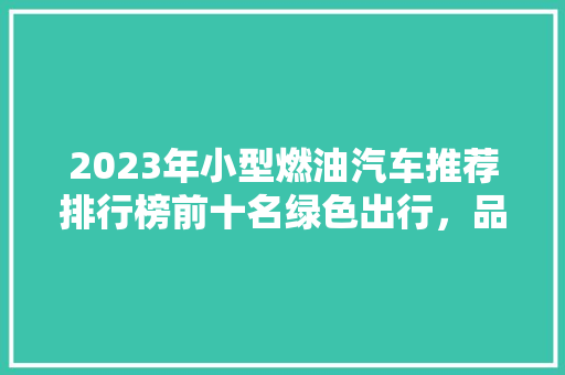 2023年小型燃油汽车推荐排行榜前十名绿色出行，品质生活