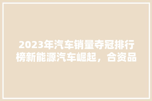 2023年汽车销量夺冠排行榜新能源汽车崛起，合资品牌仍占据半壁江山