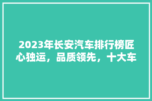 2023年长安汽车排行榜匠心独运，品质领先，十大车型引领潮流