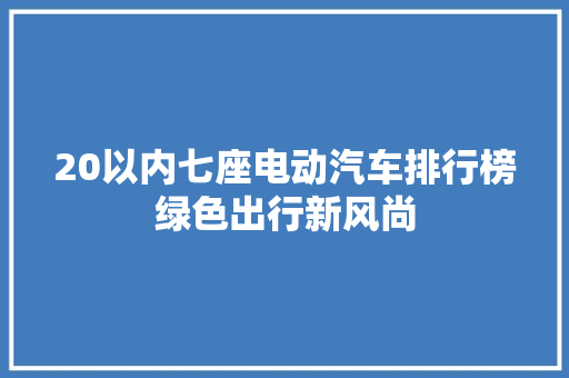 20以内七座电动汽车排行榜绿色出行新风尚