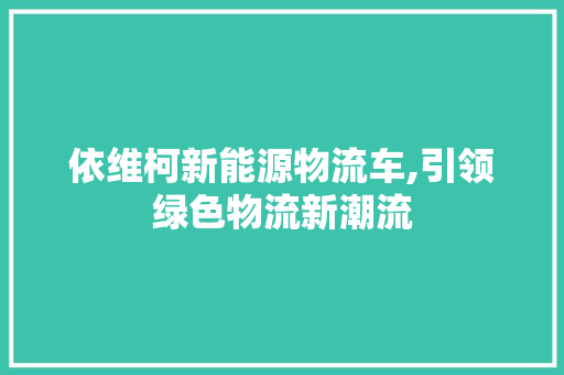 依维柯新能源物流车,引领绿色物流新潮流