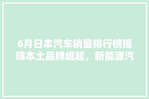 6月日本汽车销量排行榜揭晓本土品牌崛起，新能源汽车引领潮流 汽车轮胎