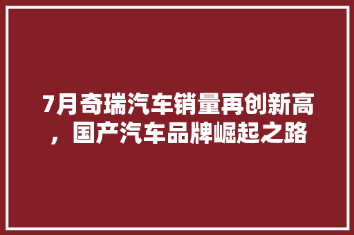 7月奇瑞汽车销量再创新高，国产汽车品牌崛起之路