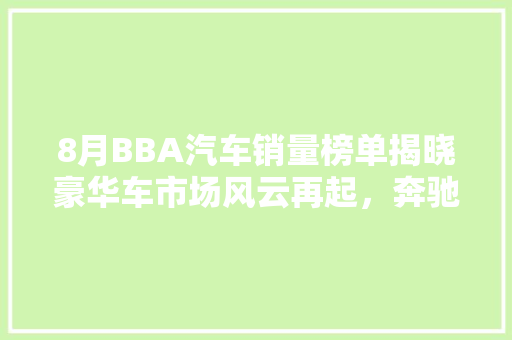 8月BBA汽车销量榜单揭晓豪华车市场风云再起，奔驰领跑，宝马奥迪紧随其后