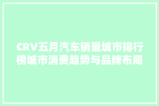 CRV五月汽车销量城市排行榜城市消费趋势与品牌布局