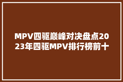 MPV四驱巅峰对决盘点2023年四驱MPV排行榜前十名