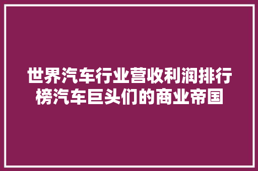 世界汽车行业营收利润排行榜汽车巨头们的商业帝国 车联网技术