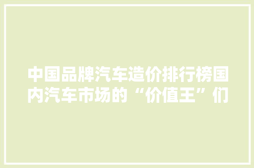 中国品牌汽车造价排行榜国内汽车市场的“价值王”们
