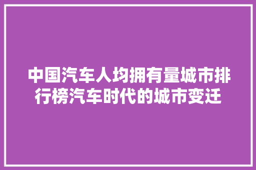中国汽车人均拥有量城市排行榜汽车时代的城市变迁 新车资讯