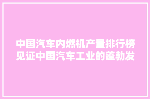 中国汽车内燃机产量排行榜见证中国汽车工业的蓬勃发展