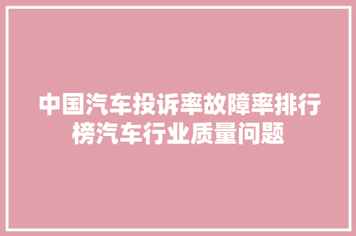 中国汽车投诉率故障率排行榜汽车行业质量问题
