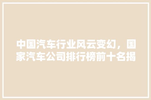 中国汽车行业风云变幻，国家汽车公司排行榜前十名揭晓