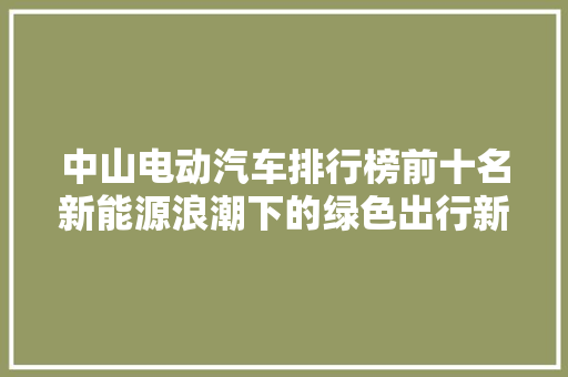 中山电动汽车排行榜前十名新能源浪潮下的绿色出行新趋势