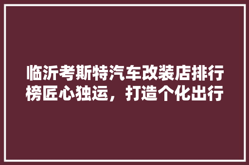 临沂考斯特汽车改装店排行榜匠心独运，打造个化出行新潮流 混合动力车