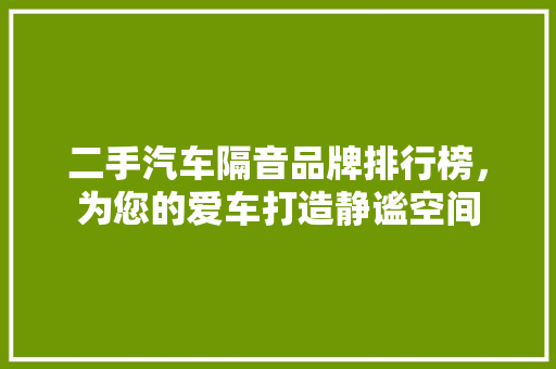 二手汽车隔音品牌排行榜，为您的爱车打造静谧空间
