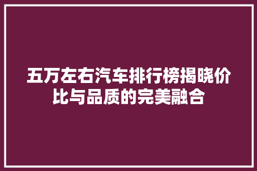 五万左右汽车排行榜揭晓价比与品质的完美融合