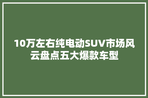 10万左右纯电动SUV市场风云盘点五大爆款车型