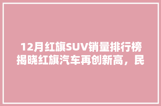 12月红旗SUV销量排行榜揭晓红旗汽车再创新高，民族品牌崛起之路