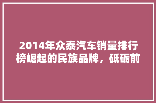 2014年众泰汽车销量排行榜崛起的民族品牌，砥砺前行 新车资讯