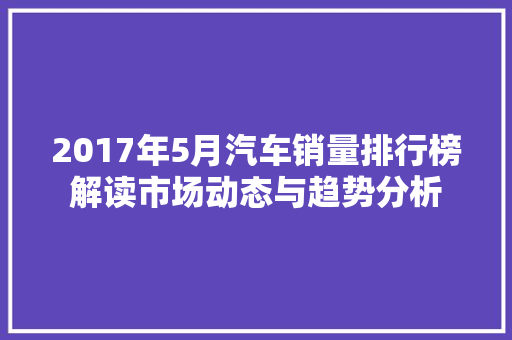 2017年5月汽车销量排行榜解读市场动态与趋势分析