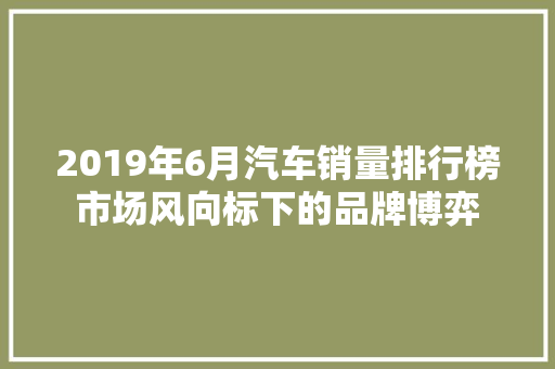 2019年6月汽车销量排行榜市场风向标下的品牌博弈