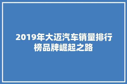 2019年大迈汽车销量排行榜品牌崛起之路
