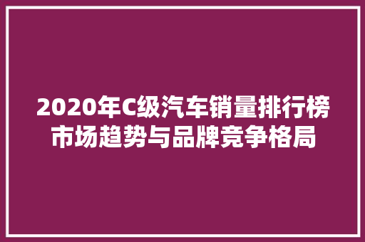 2020年C级汽车销量排行榜市场趋势与品牌竞争格局