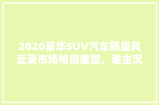 2020豪华SUV汽车销量风云录市场格局重塑，谁主沉浮