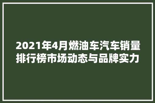 2021年4月燃油车汽车销量排行榜市场动态与品牌实力比拼 智能驾驶