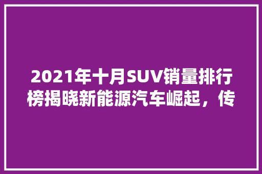 2021年十月SUV销量排行榜揭晓新能源汽车崛起，传统车企面临挑战 新车资讯