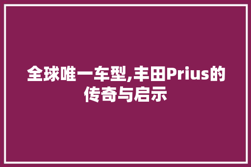 全球唯一车型,丰田Prius的传奇与启示 新车资讯