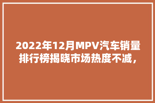 2022年12月MPV汽车销量排行榜揭晓市场热度不减，多款新车型崛起