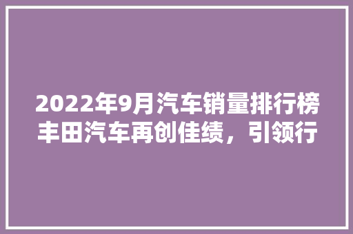 2022年9月汽车销量排行榜丰田汽车再创佳绩，引领行业新风向