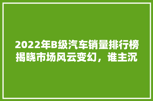 2022年B级汽车销量排行榜揭晓市场风云变幻，谁主沉浮