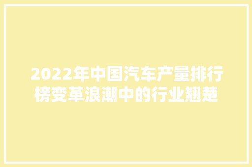 2022年中国汽车产量排行榜变革浪潮中的行业翘楚 汽车展览