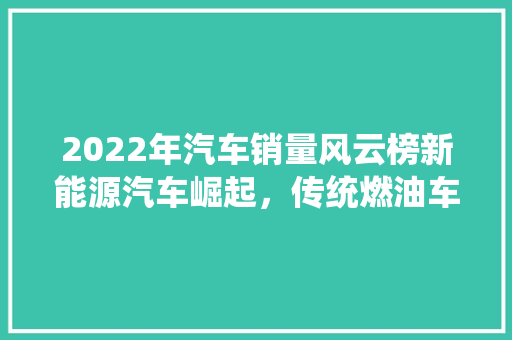 2022年汽车销量风云榜新能源汽车崛起，传统燃油车转型加速