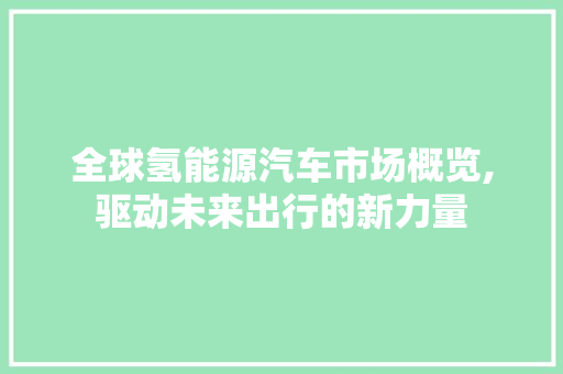 全球氢能源汽车市场概览,驱动未来出行的新力量 混合动力车