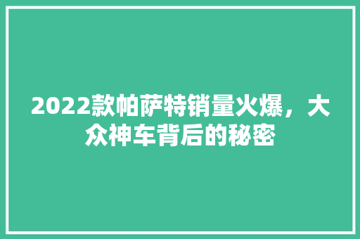 2022款帕萨特销量火爆，大众神车背后的秘密 混合动力车