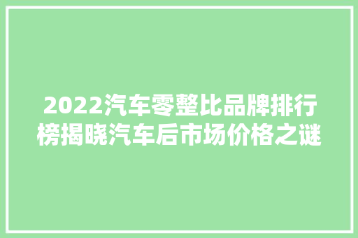 2022汽车零整比品牌排行榜揭晓汽车后市场价格之谜
