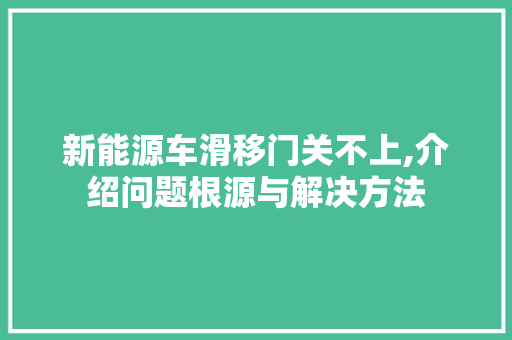 新能源车滑移门关不上,介绍问题根源与解决方法