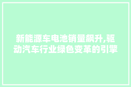 新能源车电池销量飙升,驱动汽车行业绿色变革的引擎