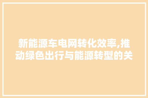 新能源车电网转化效率,推动绿色出行与能源转型的关键纽带